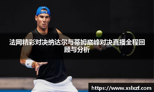 法网精彩对决纳达尔与蒂姆巅峰对决直播全程回顾与分析