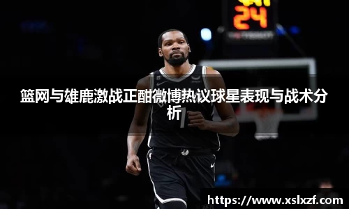 篮网与雄鹿激战正酣微博热议球星表现与战术分析