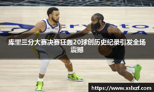 库里三分大赛决赛狂轰20球创历史纪录引发全场震撼