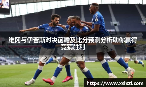 维冈与伊普斯对决前瞻及比分预测分析助你赢得竞猜胜利