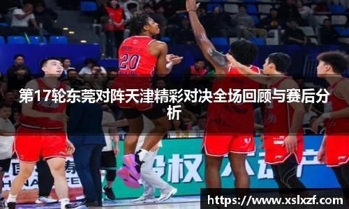 第17轮东莞对阵天津精彩对决全场回顾与赛后分析