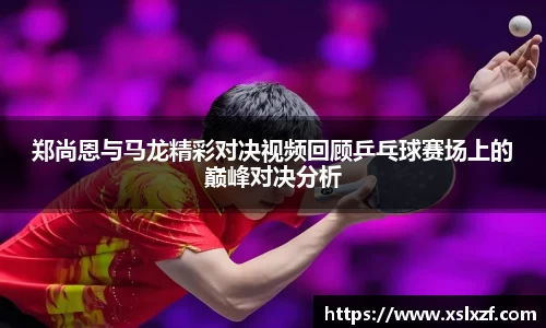 郑尚恩与马龙精彩对决视频回顾乒乓球赛场上的巅峰对决分析