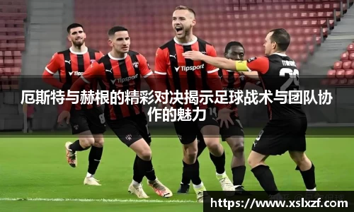 厄斯特与赫根的精彩对决揭示足球战术与团队协作的魅力