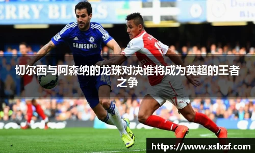 切尔西与阿森纳的龙珠对决谁将成为英超的王者之争