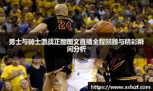勇士与骑士激战正酣图文直播全程回顾与精彩瞬间分析