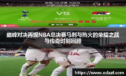 巅峰对决再现NBA总决赛马刺与热火的荣耀之战与传奇时刻回顾