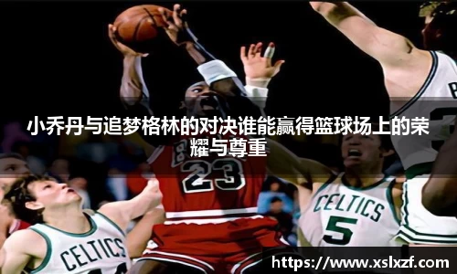 小乔丹与追梦格林的对决谁能赢得篮球场上的荣耀与尊重