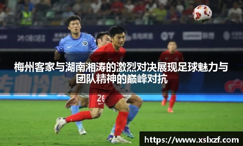 梅州客家与湖南湘涛的激烈对决展现足球魅力与团队精神的巅峰对抗