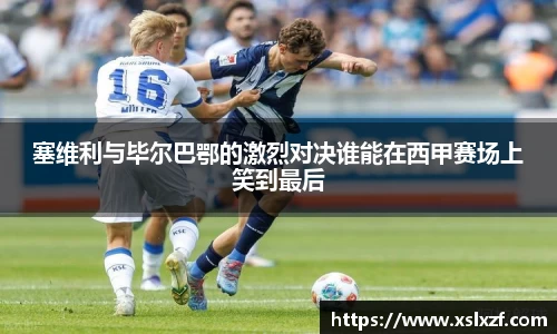 塞维利与毕尔巴鄂的激烈对决谁能在西甲赛场上笑到最后